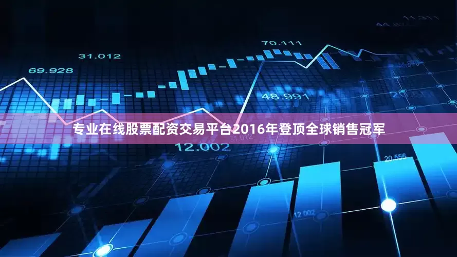 专业在线股票配资交易平台2016年登顶全球销售冠军