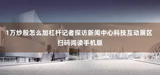 1万炒股怎么加杠杆记者探访新闻中心科技互动展区 扫码阅读手机版