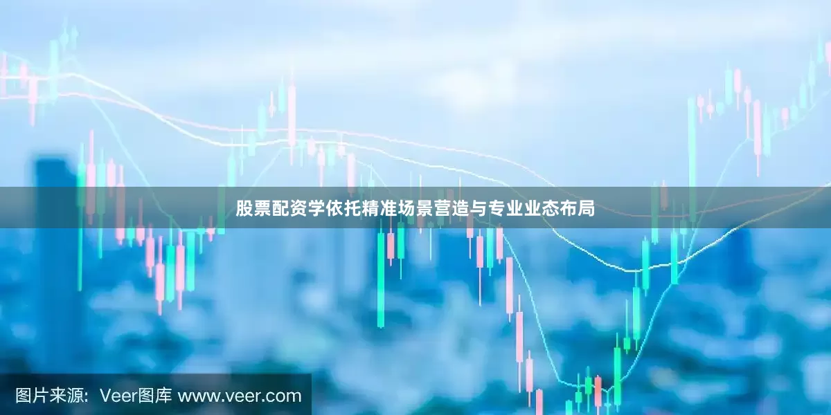 股票配资学依托精准场景营造与专业业态布局