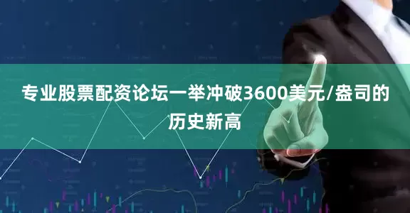 专业股票配资论坛一举冲破3600美元/盎司的历史新高