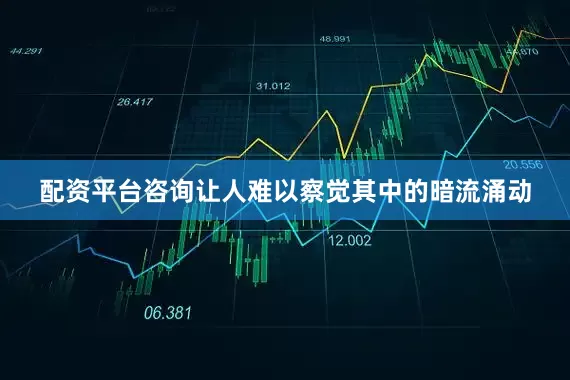 配资平台咨询让人难以察觉其中的暗流涌动