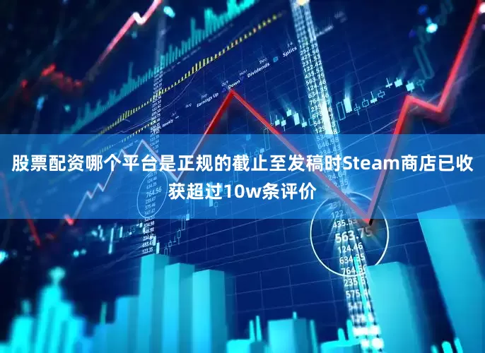 股票配资哪个平台是正规的截止至发稿时Steam商店已收获超过10w条评价