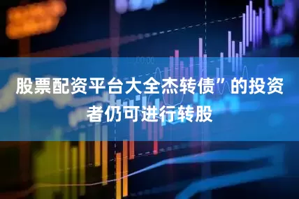 股票配资平台大全杰转债”的投资者仍可进行转股