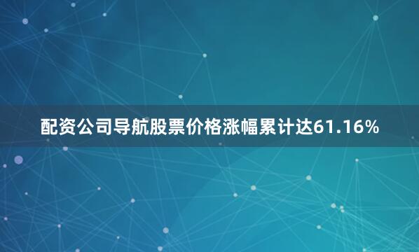 配资公司导航股票价格涨幅累计达61.16%