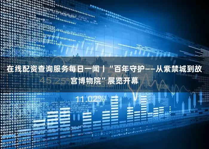 在线配资查询服务每日一闻丨“百年守护——从紫禁城到故宫博物院”展览开幕