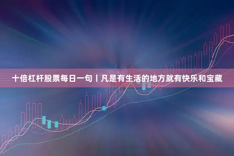 十倍杠杆股票每日一句丨凡是有生活的地方就有快乐和宝藏